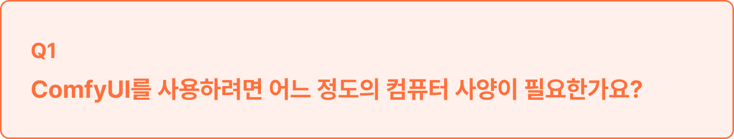 ImageSlide<span style="color:#333;line-height:150%; display:inline-block;">
목적에 따라 다르지만 아래 사양 정도면 본 강의 학습에 지장이 없습니다.<br><br>
<b>∙ GPU : Nvidia 계열 8GB 이상(RTX 3060 8GB ~)<br>
∙ SSD : 500GB 이상<br>
∙ RAM : 32GB 이상<br><br></b>
중요한 스펙은 GPU입니다. <br>GPU가 높을수록 안정적이고 속도가 빨라집니다.
</span>