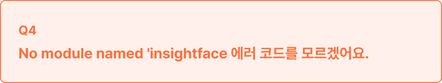 ImageSlide<span style="color:#333;line-height:150%; display:inline-block;">
이 에러 메시지는 Face 관련 작업을 진행할 경우 꼭 필요한 <br>
<b>“insightface” 모듈</b>이 없다는 내용입니다.<br><br>

강의를 참고하여 <b>“insightface” 모듈의 설치</b>를 우선 진행한 후 <br>
다음 작업을 진행하면 됩니다.
</span>