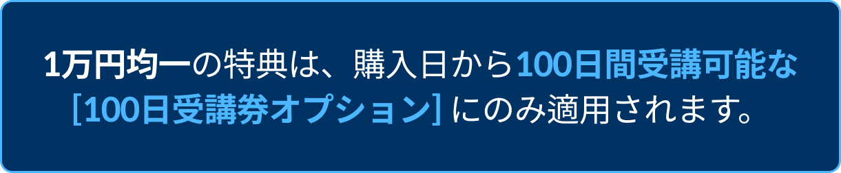 1万円均一の特典は、購入日から100日間受講可能な</b><br> <b>[100日受講券オプション]にのみ適用されます。