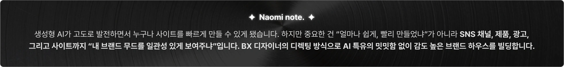 누구나 쉽고 빠르게 만드는 사이트가 아니라 SNS 채널, 제품, 광고 그리고 사이트까지 내 브랜드 무드를 일관성 있게 보여주는 BX 디자인을 담아 브랜드 하우스를 빌딩할 수 있습니다