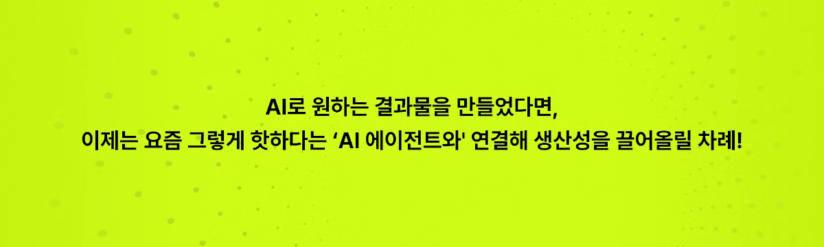 AI로 원하는 결과물을 만들었다면, 이제는 핫하다는 AI 에이전트와 연결해 생산성을 끌어올릴 차례!