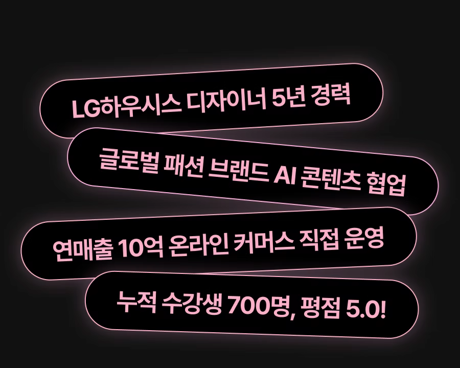 강사님 경력 : LG하우시스 디자이너 5년 경력, 글로벌 패션 브랜드 AI 콘텐츠 협업, 연매출 10억 온라인 커머스 직접 운영, 누적 수강생 700명  & 평점 5.0